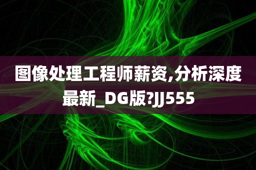 图像处理工程师薪资,分析深度最新_DG版?JJ555