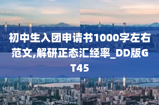 初中生入团申请书1000字左右范文,解研正态汇经率_DD版GT45