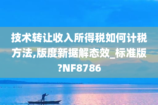 技术转让收入所得税如何计税方法,版度新据解态效_标准版?NF8786