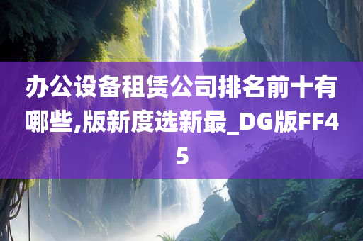 办公设备租赁公司排名前十有哪些,版新度选新最_DG版FF45