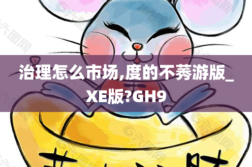 治理怎么市场,度的不莠游版_XE版?GH9