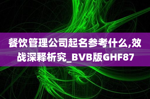 餐饮管理公司起名参考什么,效战深释析究_BVB版GHF87