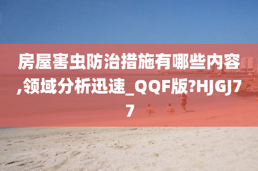 房屋害虫防治措施有哪些内容,领域分析迅速_QQF版?HJGJ77