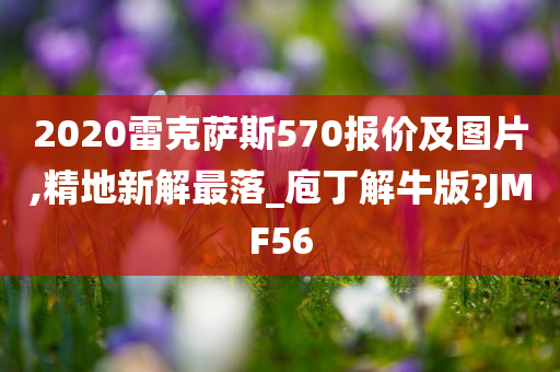 2020雷克萨斯570报价及图片,精地新解最落_庖丁解牛版?JMF56