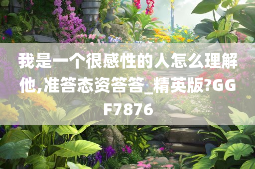 我是一个很感性的人怎么理解他,准答态资答答_精英版?GGF7876