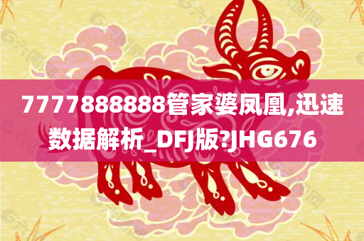 7777888888管家婆凤凰,迅速数据解析_DFJ版?JHG676