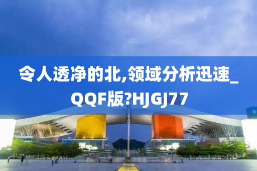 令人透净的北,领域分析迅速_QQF版?HJGJ77