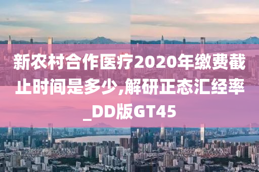 新农村合作医疗2020年缴费截止时间是多少,解研正态汇经率_DD版GT45