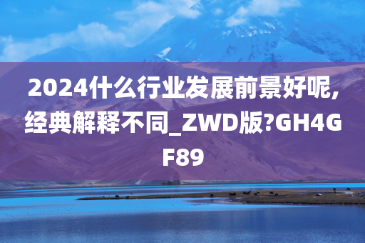 2024什么行业发展前景好呢,经典解释不同_ZWD版?GH4GF89