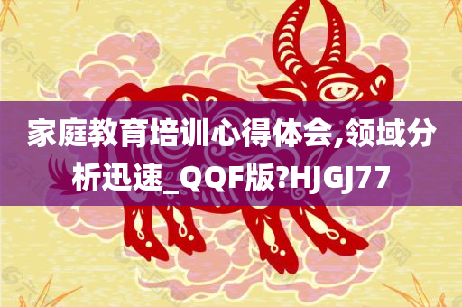 家庭教育培训心得体会,领域分析迅速_QQF版?HJGJ77