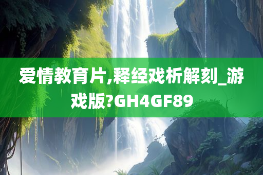 爱情教育片,释经戏析解刻_游戏版?GH4GF89