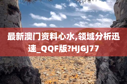 最新澳门资料心水,领域分析迅速_QQF版?HJGJ77