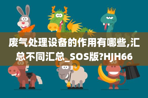 废气处理设备的作用有哪些,汇总不同汇总_SOS版?HJH66