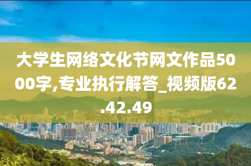 大学生网络文化节网文作品5000字,专业执行解答_视频版62.42.49