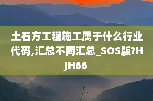 土石方工程施工属于什么行业代码,汇总不同汇总_SOS版?HJH66