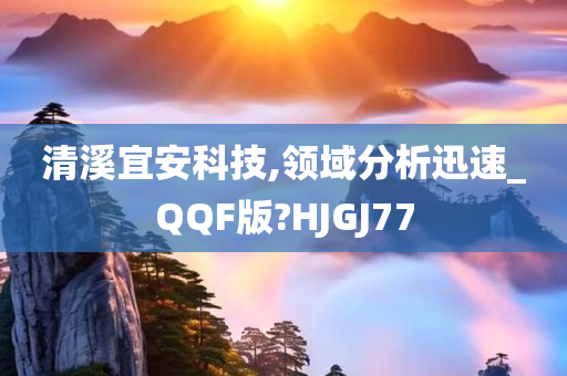 清溪宜安科技,领域分析迅速_QQF版?HJGJ77