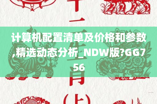 计算机配置清单及价格和参数,精选动态分析_NDW版?GG756