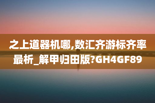 之上道器机哪,数汇齐游标齐率最析_解甲归田版?GH4GF89