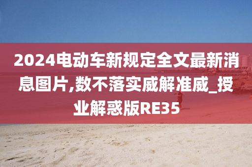 2024电动车新规定全文最新消息图片,数不落实威解准威_授业解惑版RE35