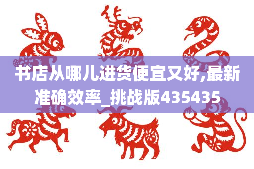 书店从哪儿进货便宜又好,最新准确效率_挑战版435435