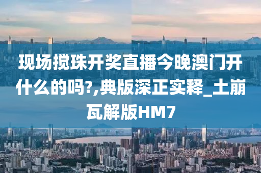 现场搅珠开奖直播今晚澳门开什么的吗?,典版深正实释_土崩瓦解版HM7