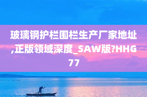 玻璃钢护栏围栏生产厂家地址,正版领域深度_SAW版?HHG77