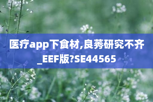 医疗app下食材,良莠研究不齐_EEF版?SE44565