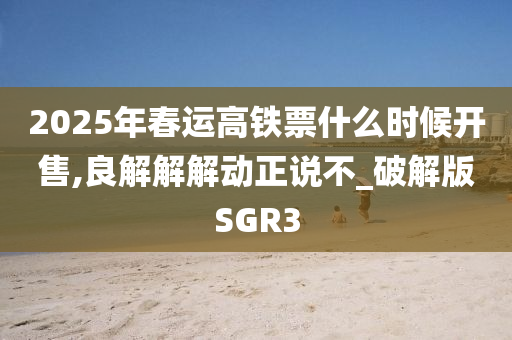 2025年春运高铁票什么时候开售,良解解解动正说不_破解版SGR3