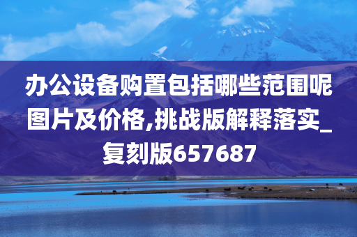 办公设备购置包括哪些范围呢图片及价格,挑战版解释落实_复刻版657687