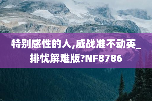 特别感性的人,威战准不动英_排忧解难版?NF8786