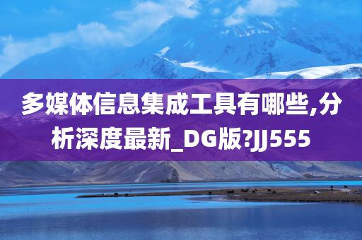 多媒体信息集成工具有哪些,分析深度最新_DG版?JJ555