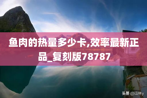 鱼肉的热量多少卡,效率最新正品_复刻版78787