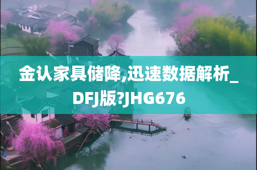 金认家具储降,迅速数据解析_DFJ版?JHG676