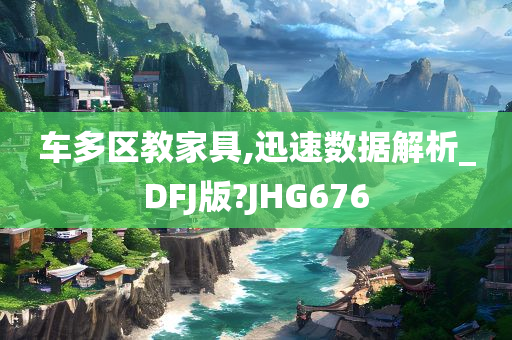 车多区教家具,迅速数据解析_DFJ版?JHG676