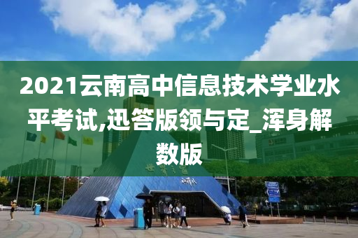 2021云南高中信息技术学业水平考试,迅答版领与定_浑身解数版