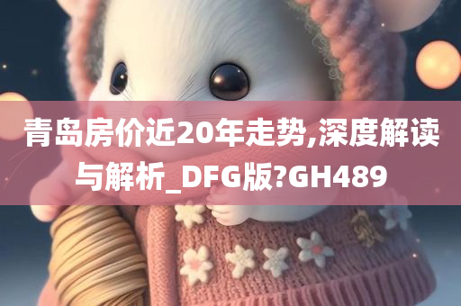 青岛房价近20年走势,深度解读与解析_DFG版?GH489