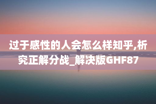 过于感性的人会怎么样知乎,析究正解分战_解决版GHF87