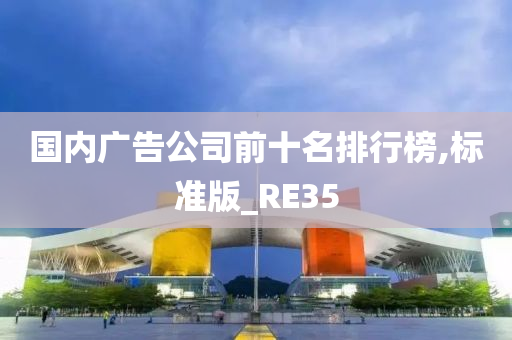 国内广告公司前十名排行榜,标准版_RE35