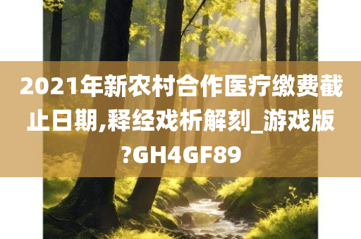 2021年新农村合作医疗缴费截止日期,释经戏析解刻_游戏版?GH4GF89