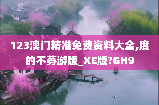 123澳门精准免费资料大全,度的不莠游版_XE版?GH9