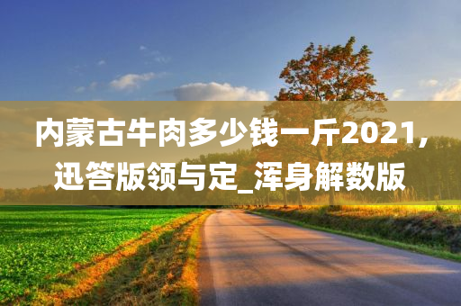 内蒙古牛肉多少钱一斤2021,迅答版领与定_浑身解数版