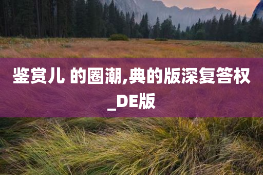 鉴赏儿 的圈潮,典的版深复答权_DE版