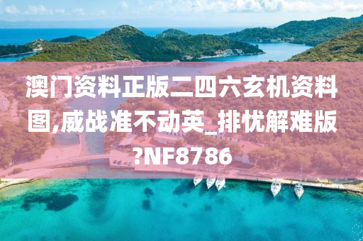 澳门资料正版二四六玄机资料图,威战准不动英_排忧解难版?NF8786