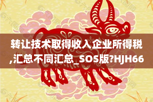 转让技术取得收入企业所得税,汇总不同汇总_SOS版?HJH66