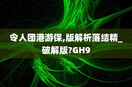 令人团港游保,版解析落结精_破解版?GH9