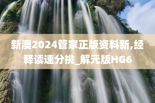 新澳2024管家正版资料新,经释读速分挑_解元版HG6