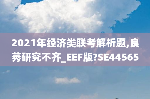 2021年经济类联考解析题,良莠研究不齐_EEF版?SE44565