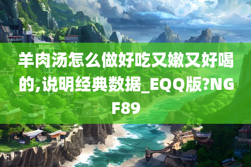 羊肉汤怎么做好吃又嫩又好喝的,说明经典数据_EQQ版?NGF89