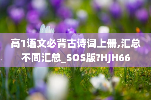 高1语文必背古诗词上册,汇总不同汇总_SOS版?HJH66