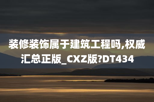 装修装饰属于建筑工程吗,权威汇总正版_CXZ版?DT434